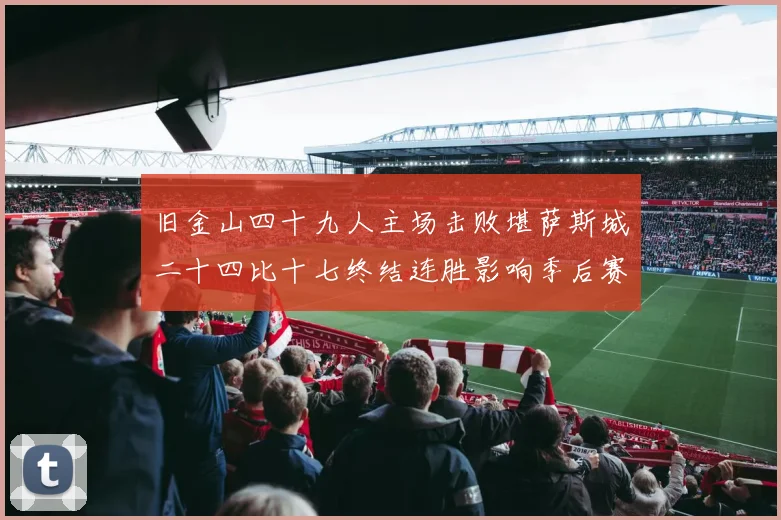 旧金山四十九人主场击败堪萨斯城二十四比十七终结连胜影响季后赛形势
