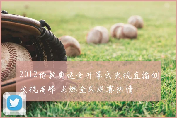2012伦敦奥运会开幕式央视直播创收视高峰 点燃全民观赛热情