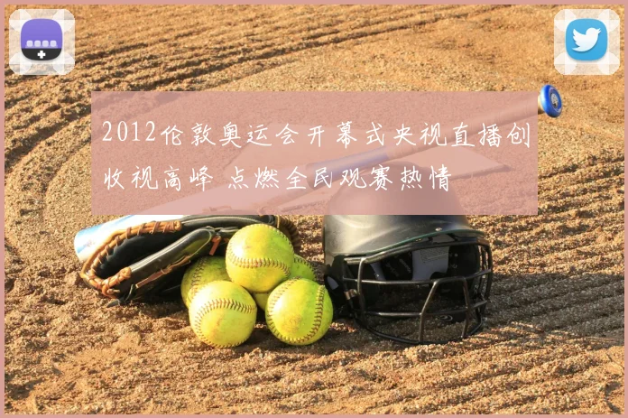 2012伦敦奥运会开幕式央视直播创收视高峰 点燃全民观赛热情