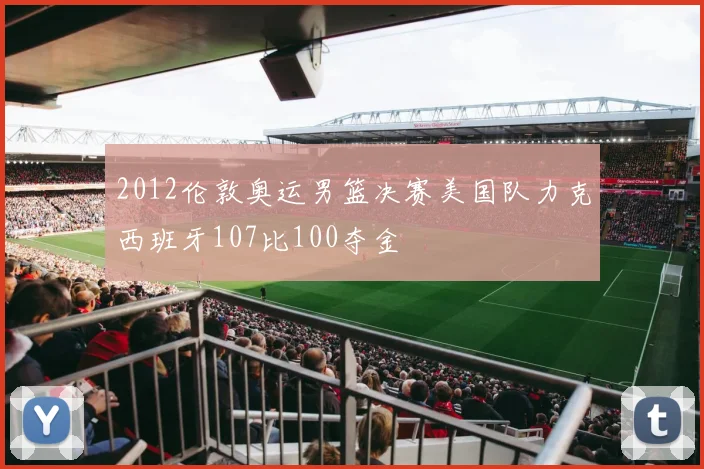 2012伦敦奥运男篮决赛美国队力克西班牙107比100夺金