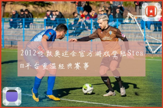 2012伦敦奥运会官方游戏登陆Steam平台重温经典赛事