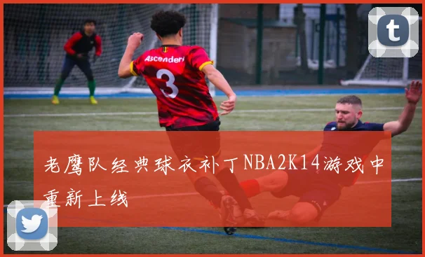 老鹰队经典球衣补丁NBA2K14游戏中重新上线