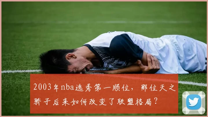 2003年nba选秀第一顺位，那位天之骄子后来如何改变了联盟格局？