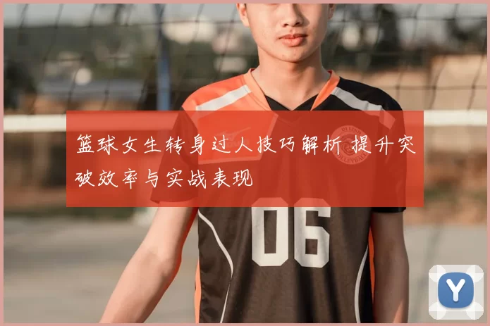 篮球女生转身过人技巧解析 提升突破效率与实战表现
