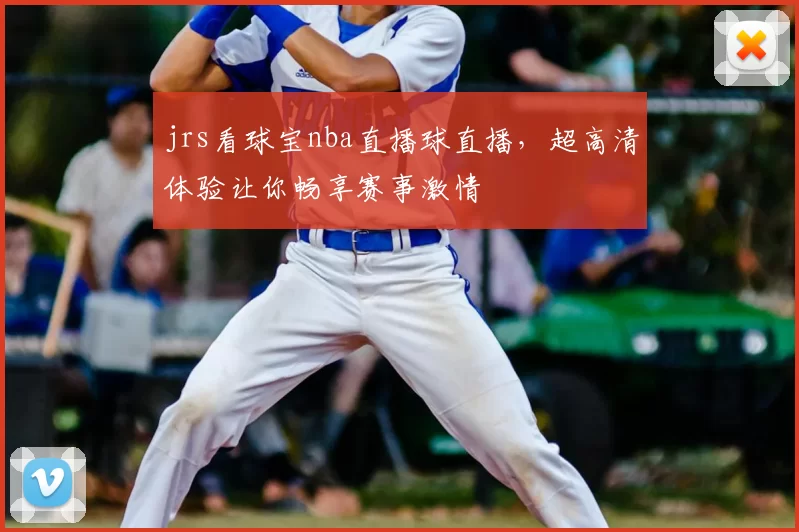 jrs看球宝nba直播球直播，超高清体验让你畅享赛事激情