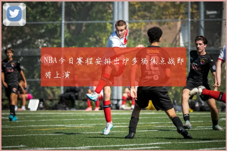 NBA今日赛程安排出炉多场焦点战即将上演