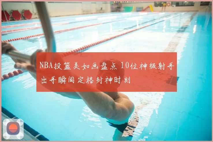 NBA投篮美如画盘点 10位神级射手出手瞬间定格封神时刻