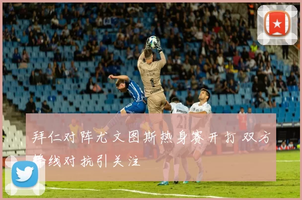 拜仁对阵尤文图斯热身赛开打 双方锋线对抗引关注