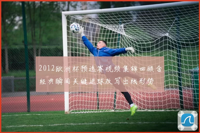 2012欧洲杯预选赛视频集锦回顾含经典瞬间关键进球改写出线形势