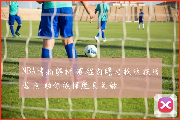 NBA博狗解析 赛程前瞻与投注技巧盘点 助你读懂胜负关键