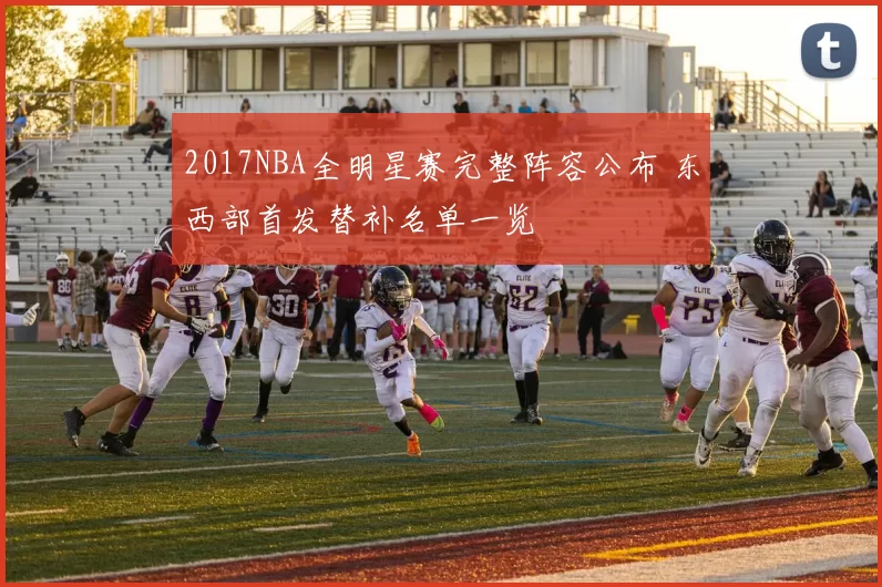 2017NBA全明星赛完整阵容公布 东西部首发替补名单一览
