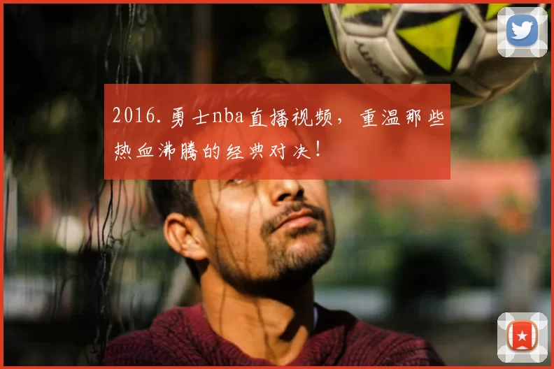 2016.勇士nba直播视频，重温那些热血沸腾的经典对决！