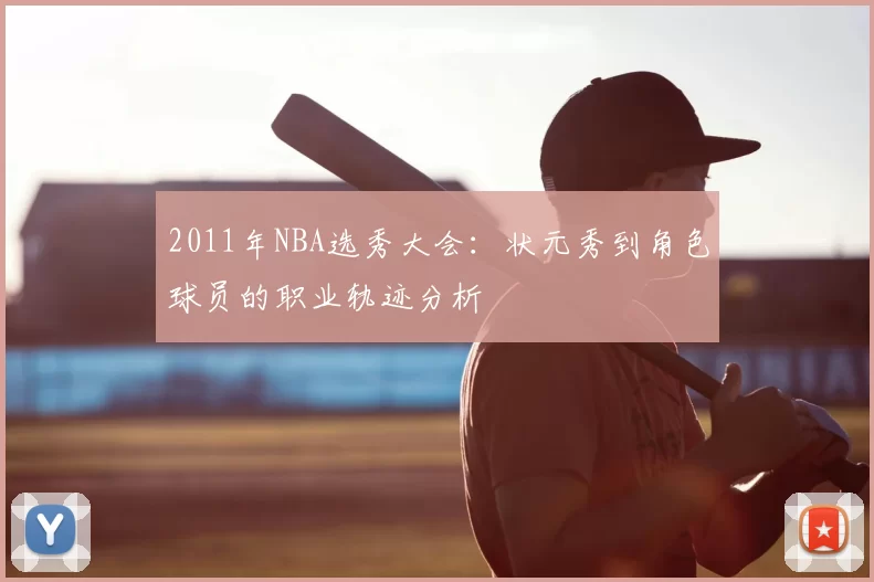 2011年NBA选秀大会:状元秀到角色球员的职业轨迹分析