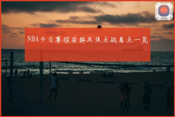NBA今日赛程安排及焦点战看点一览