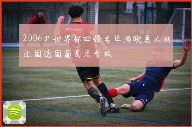 2006年世界杯四强名单揭晓意大利法国德国葡萄牙晋级