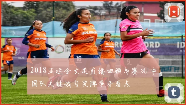 2018亚运会女足直播回顾与赛况 中国队关键战与奖牌争夺看点