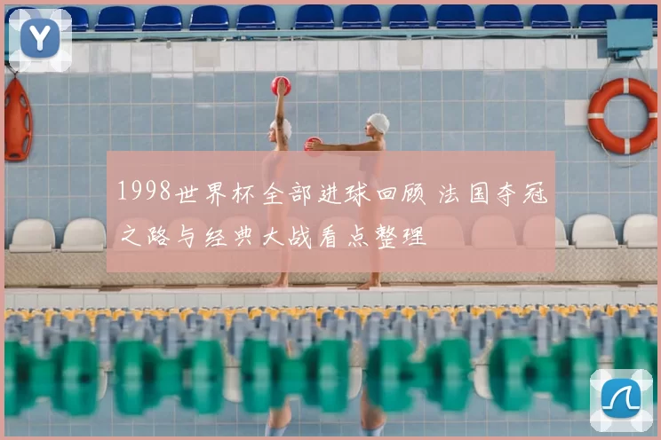 1998世界杯全部进球回顾 法国夺冠之路与经典大战看点整理