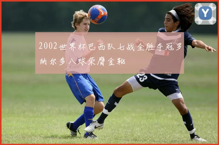 2002世界杯巴西队七战全胜夺冠罗纳尔多八球荣膺金靴