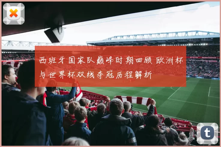 西班牙国家队巅峰时期回顾 欧洲杯与世界杯双线夺冠历程解析