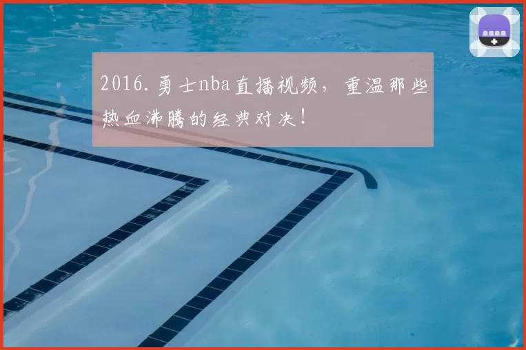 2016.勇士nba直播视频，重温那些热血沸腾的经典对决！