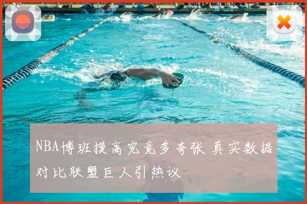 NBA博班摸高究竟多夸张 真实数据对比联盟巨人引热议