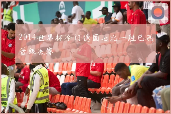 2014世界杯冷门德国七比一胜巴西晋级决赛