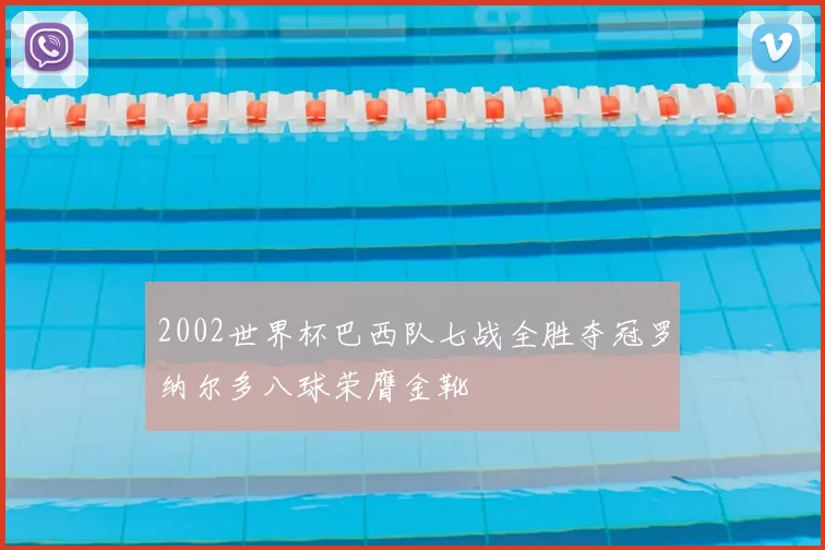 2002世界杯巴西队七战全胜夺冠罗纳尔多八球荣膺金靴