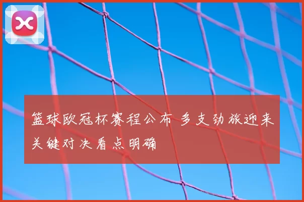 篮球欧冠杯赛程公布 多支劲旅迎来关键对决看点明确