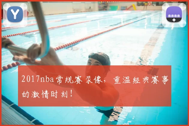2017nba常规赛录像，重温经典赛事的激情时刻！