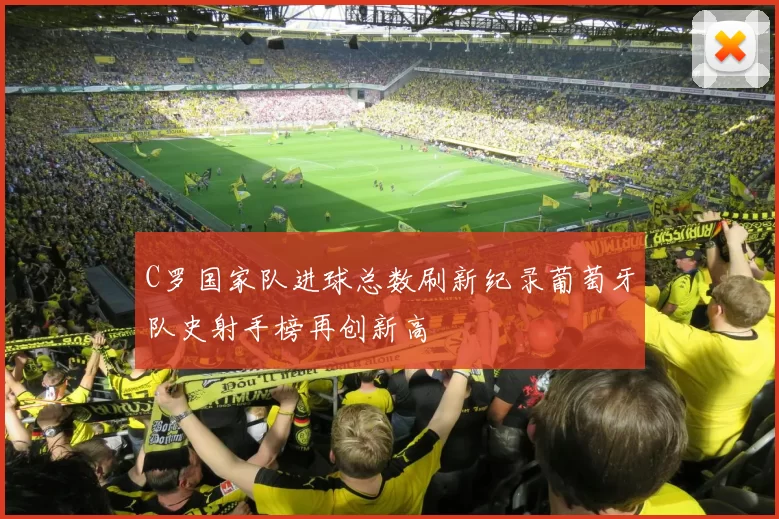 C罗国家队进球总数刷新纪录葡萄牙队史射手榜再创新高