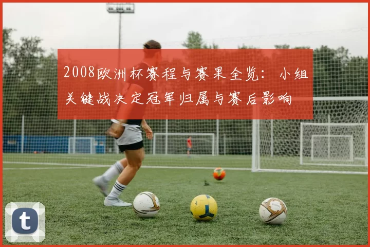 2008欧洲杯赛程与赛果全览：小组关键战决定冠军归属与赛后影响