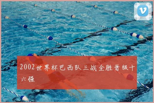 2002世界杯巴西队三战全胜晋级十六强