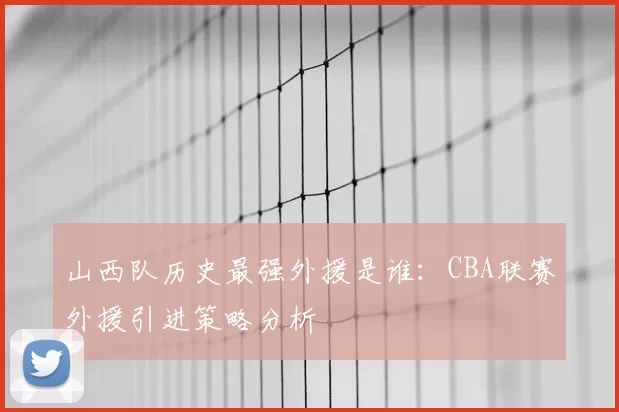 山西队历史最强外援是谁：CBA联赛外援引进策略分析