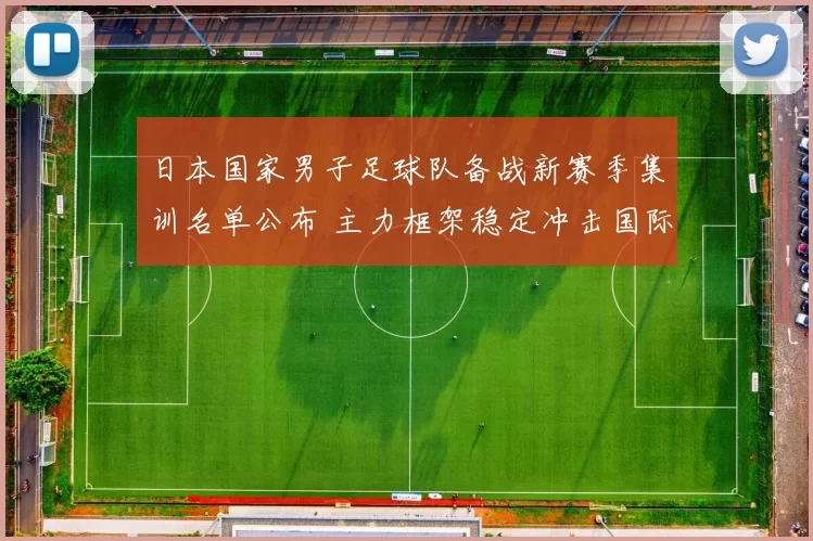 日本国家男子足球队备战新赛季集训名单公布 主力框架稳定冲击国际赛事