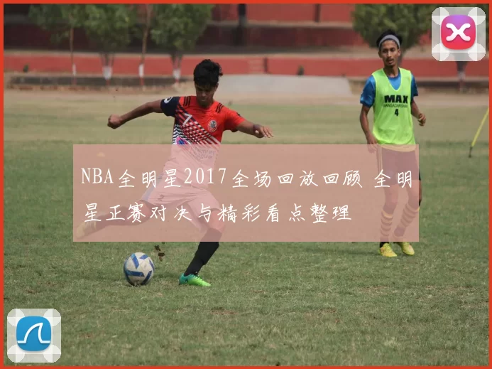 NBA全明星2017全场回放回顾 全明星正赛对决与精彩看点整理