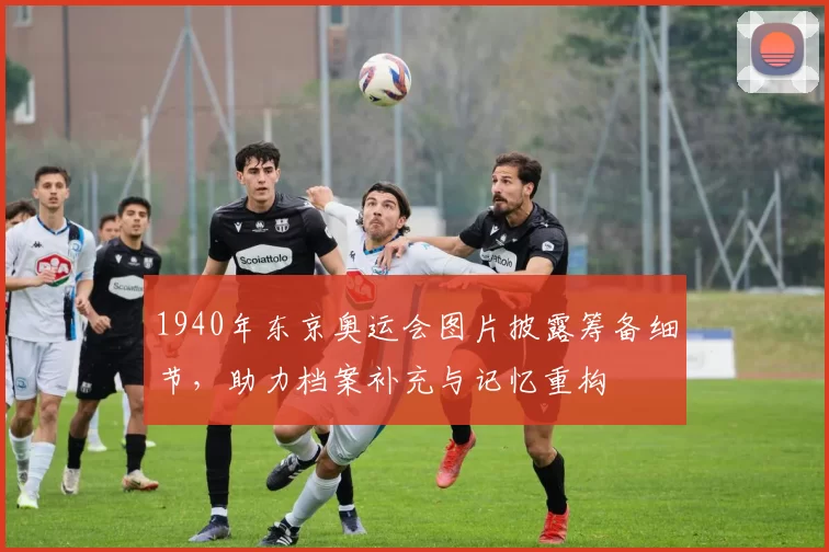 1940年东京奥运会图片披露筹备细节，助力档案补充与记忆重构