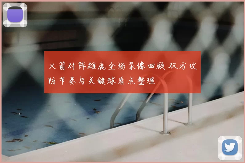 火箭对阵雄鹿全场录像回顾 双方攻防节奏与关键球看点整理