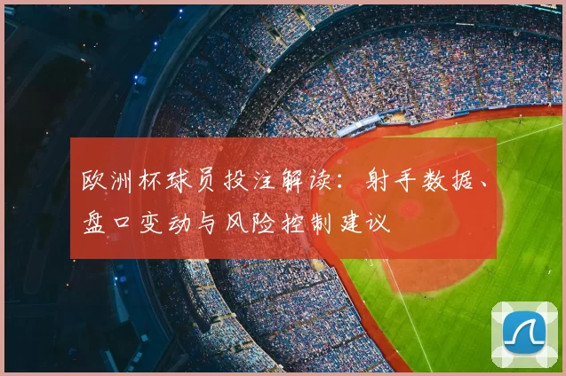 欧洲杯球员投注解读:射手数据、盘口变动与风险控制建议