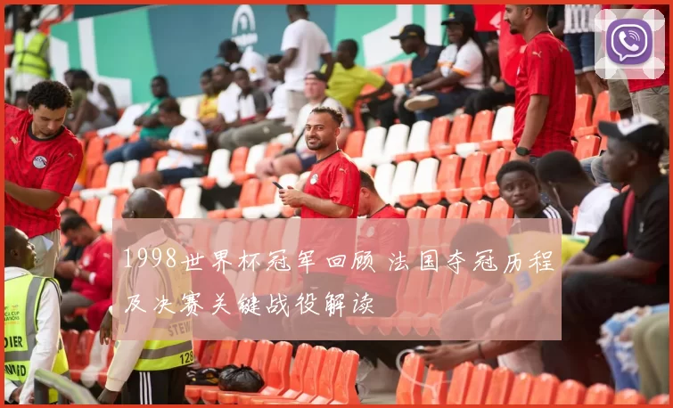 1998世界杯冠军回顾 法国夺冠历程及决赛关键战役解读
