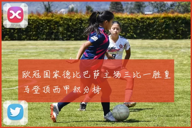 欧冠国家德比巴萨主场三比一胜皇马登顶西甲积分榜