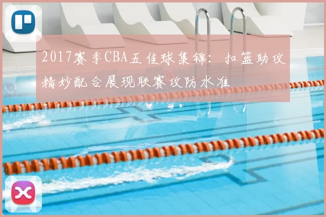 2017赛季CBA五佳球集锦：扣篮助攻精妙配合展现联赛攻防水准