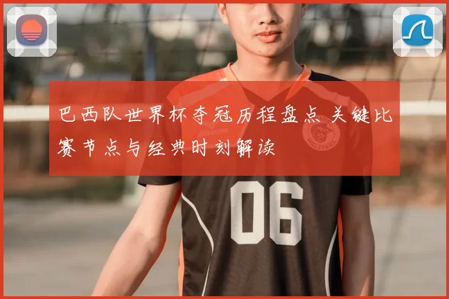 巴西队世界杯夺冠历程盘点 关键比赛节点与经典时刻解读