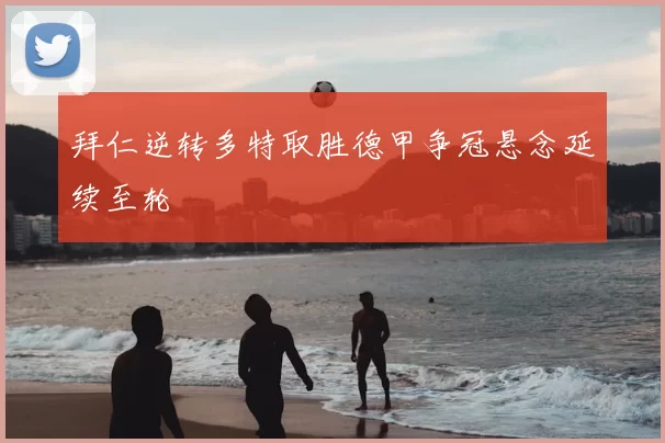 拜仁逆转多特取胜德甲争冠悬念延续至轮