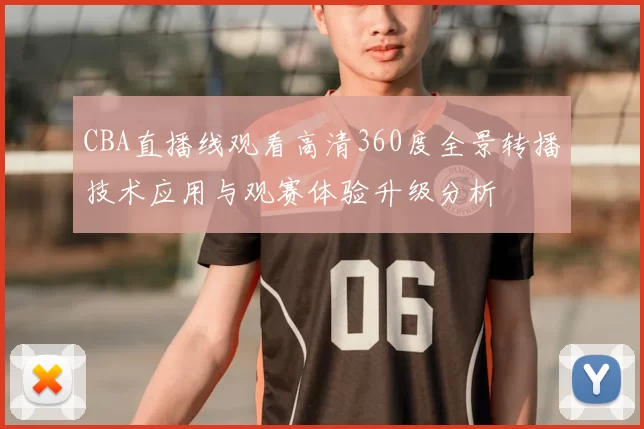 CBA直播线观看高清360度全景转播技术应用与观赛体验升级分析