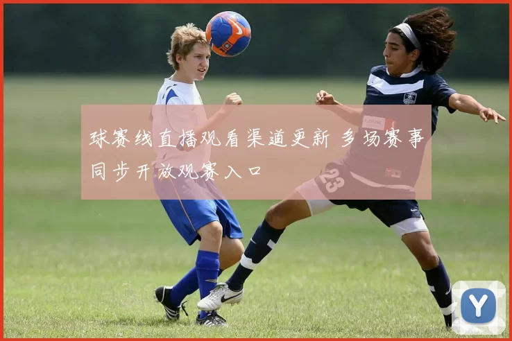 球赛线直播观看渠道更新 多场赛事同步开放观赛入口