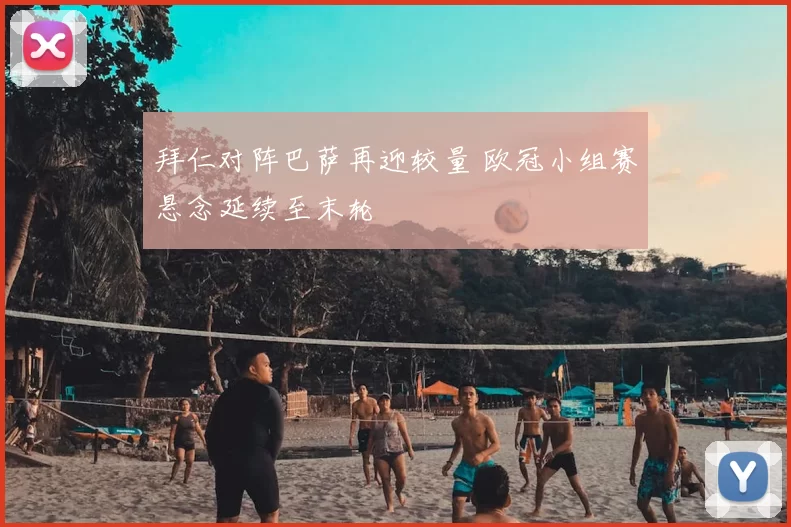 拜仁对阵巴萨再迎较量 欧冠小组赛悬念延续至末轮