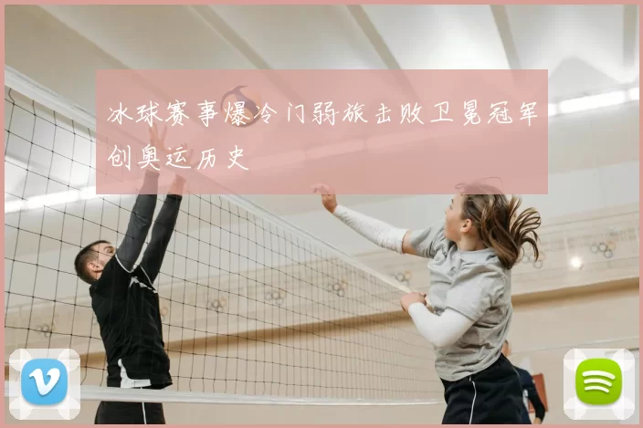 冰球赛事爆冷门弱旅击败卫冕冠军创奥运历史