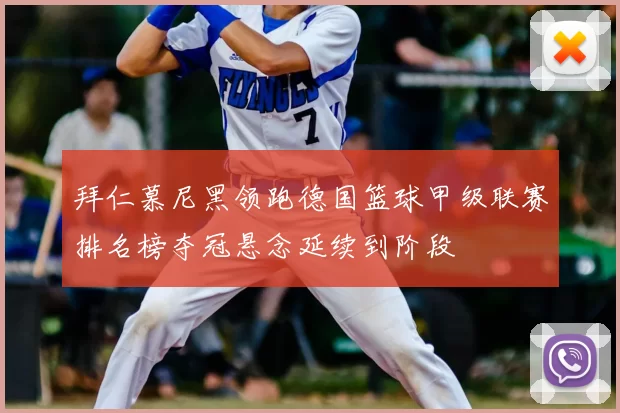 拜仁慕尼黑领跑德国篮球甲级联赛排名榜夺冠悬念延续到阶段