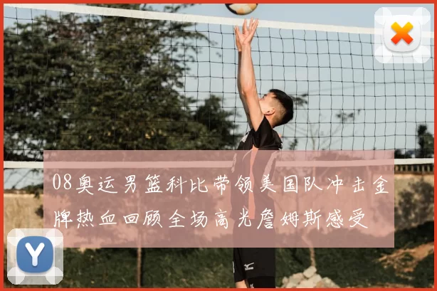 08奥运男篮科比带领美国队冲击金牌热血回顾全场高光詹姆斯感受