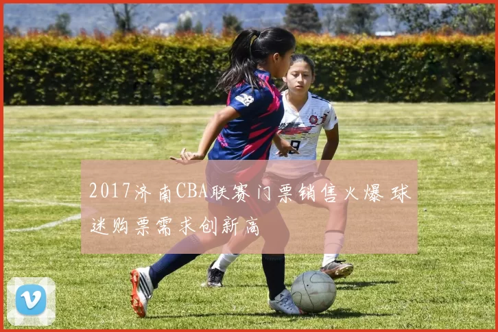 2017济南CBA联赛门票销售火爆 球迷购票需求创新高